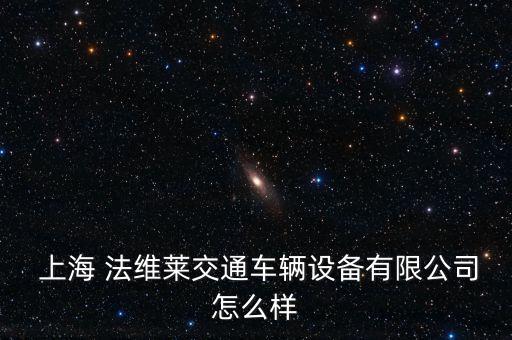  上海 法維萊交通車輛設備有限公司怎么樣