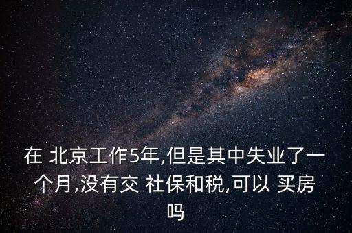在 北京工作5年,但是其中失業(yè)了一個月,沒有交 社保和稅,可以 買房嗎