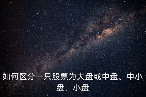 如何區(qū)分一只股票為大盤或中盤、中小盤、小盤