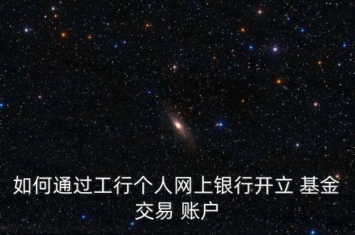 如何通過工行個人網上銀行開立 基金交易 賬戶