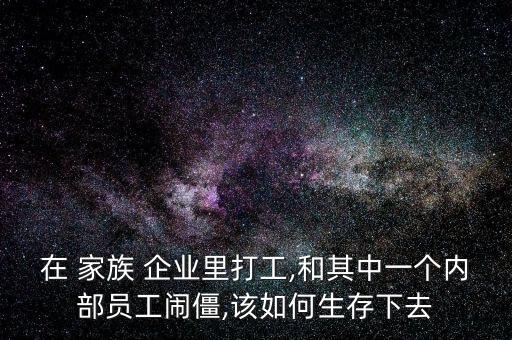 在 家族 企業(yè)里打工,和其中一個內部員工鬧僵,該如何生存下去