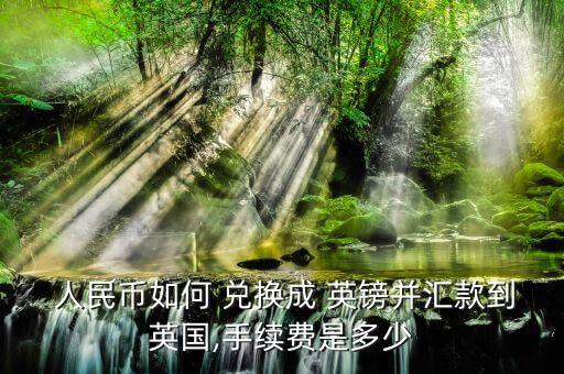  人民幣如何 兌換成 英鎊并匯款到英國,手續(xù)費(fèi)是多少