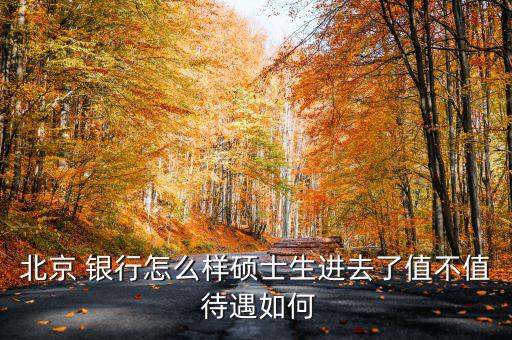 北京 銀行怎么樣碩士生進去了值不值 待遇如何