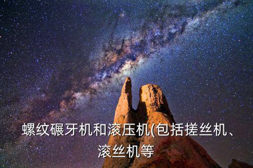  螺紋碾牙機(jī)和滾壓機(jī)(包括搓絲機(jī)、滾絲機(jī)等