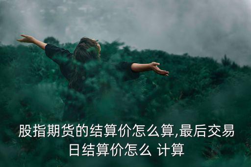  股指期貨的結算價怎么算,最后交易日結算價怎么 計算