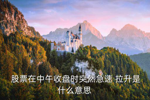  股票在中午收盤時突然急速 拉升是什么意思