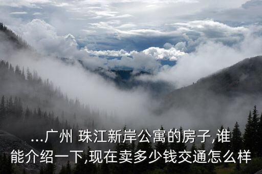 ...廣州 珠江新岸公寓的房子,誰(shuí)能介紹一下,現(xiàn)在賣(mài)多少錢(qián)交通怎么樣