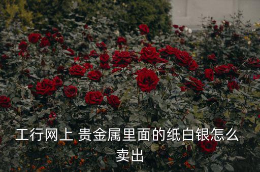 貴金屬怎么賣出,黃金是稀有、珍貴、價值更高的金屬