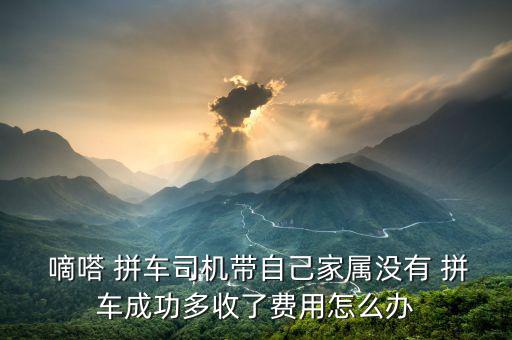  嘀嗒 拼車司機(jī)帶自己家屬沒有 拼車成功多收了費(fèi)用怎么辦