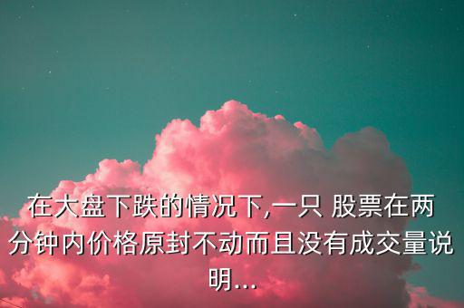 在大盤下跌的情況下,一只 股票在兩分鐘內(nèi)價(jià)格原封不動而且沒有成交量說明...