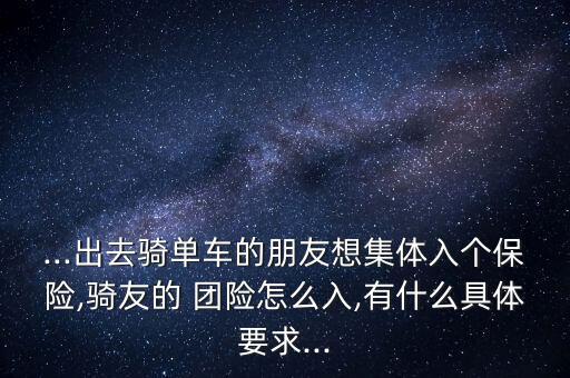 ...出去騎單車的朋友想集體入個保險(xiǎn),騎友的 團(tuán)險(xiǎn)怎么入,有什么具體要求...