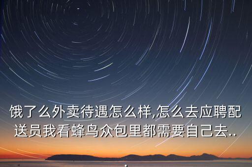 餓了么外賣(mài)待遇怎么樣,怎么去應(yīng)聘配送員我看蜂鳥(niǎo)眾包里都需要自己去...