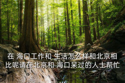 在 ?？诠ぷ骱?生活怎么樣和北京相比呢請在北京和 ?？诖暨^的人士幫忙...