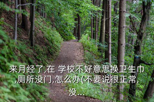 來(lái)月經(jīng)了,在 學(xué)校不好意思換衛(wèi)生巾,廁所沒(méi)門,怎么辦(不要說(shuō)很正常,沒(méi)...