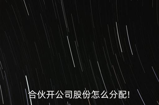 合伙開(kāi)公司股份怎么分配!