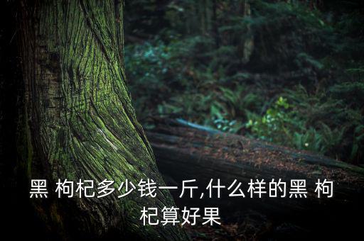 黑 枸杞多少錢(qián)一斤,什么樣的黑 枸杞算好果