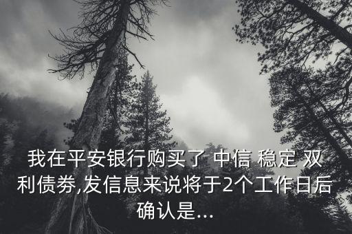 我在平安銀行購(gòu)買(mǎi)了 中信 穩(wěn)定 雙利債劵,發(fā)信息來(lái)說(shuō)將于2個(gè)工作日后確認(rèn)是...