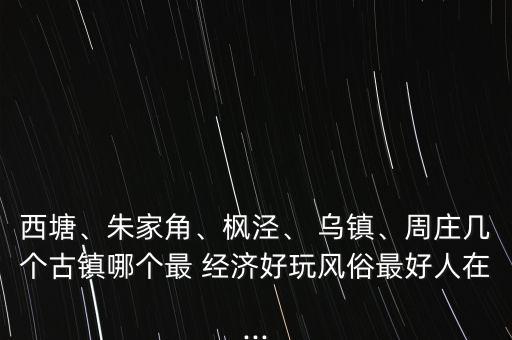 西塘、朱家角、楓涇、 烏鎮(zhèn)、周莊幾個(gè)古鎮(zhèn)哪個(gè)最 經(jīng)濟(jì)好玩風(fēng)俗最好人在...