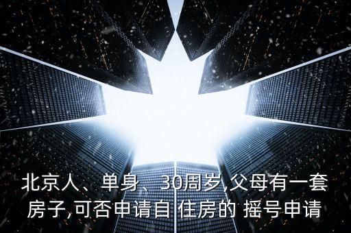 北京人、單身、30周歲,父母有一套房子,可否申請(qǐng)自 住房的 搖號(hào)申請(qǐng)