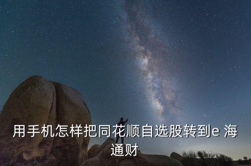 用手機怎樣把同花順自選股轉到e 海通財