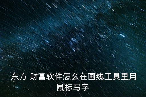  東方 財富軟件怎么在畫線工具里用鼠標(biāo)寫字
