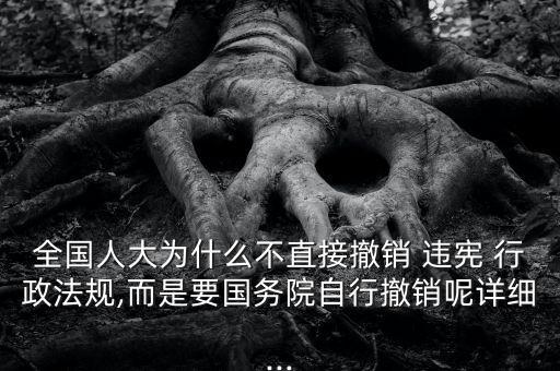 全國(guó)人大為什么不直接撤銷 違憲 行政法規(guī),而是要國(guó)務(wù)院自行撤銷呢詳細(xì)...