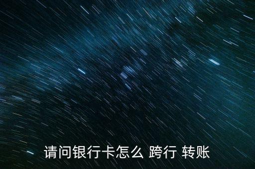 請(qǐng)問(wèn)銀行卡怎么 跨行 轉(zhuǎn)賬