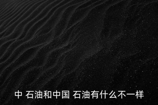 中 石油和中國(guó) 石油有什么不一樣