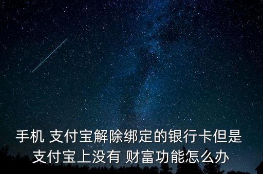 手機(jī) 支付寶解除綁定的銀行卡但是 支付寶上沒有 財富功能怎么辦