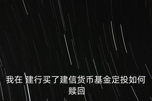 我在 建行買(mǎi)了建信貨幣基金定投如何 贖回