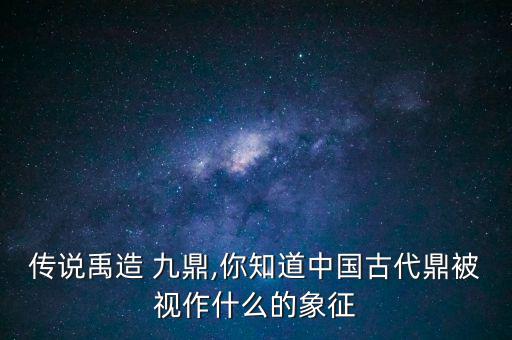 傳說禹造 九鼎,你知道中國(guó)古代鼎被視作什么的象征