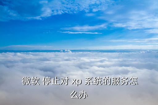 微軟xp系統停止使用怎么辦,如何安全使用電腦?