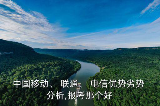 中國(guó)移動(dòng)、 聯(lián)通、 電信優(yōu)勢(shì)劣勢(shì) 分析,報(bào)考那個(gè)好