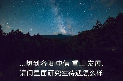 ...想到洛陽 中信 重工 發(fā)展,請(qǐng)問里面研究生待遇怎么樣