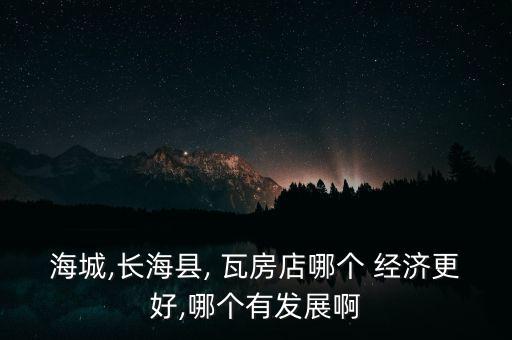 海城,長海縣, 瓦房店哪個(gè) 經(jīng)濟(jì)更好,哪個(gè)有發(fā)展啊