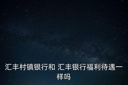 匯豐村鎮(zhèn)銀行和 匯豐銀行福利待遇一樣嗎