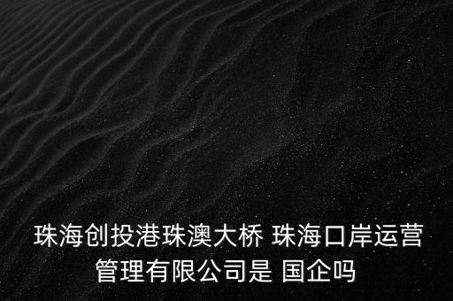  珠海創(chuàng)投港珠澳大橋 珠?？诎哆\(yùn)營管理有限公司是 國企嗎
