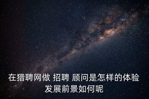 舉賢網(wǎng)招聘顧問怎么樣,招聘顧問職責(zé):1.提供招聘咨詢和建議