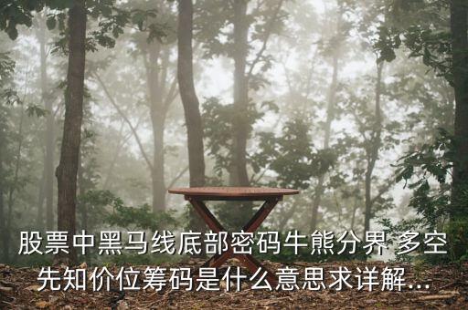 股票中黑馬線底部密碼牛熊分界 多空先知價位籌碼是什么意思求詳解...