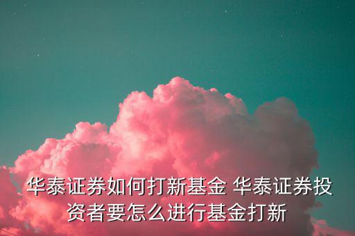 華泰ea門店怎么代理,華泰如何開證券新基金?