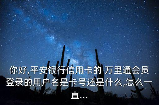 你好,平安銀行信用卡的 萬(wàn)里通會(huì)員登錄的用戶(hù)名是卡號(hào)還是什么,怎么一直...