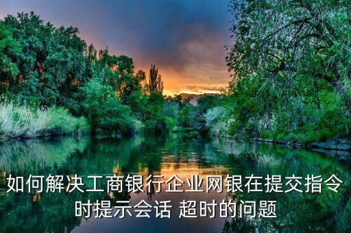 如何解決工商銀行企業(yè)網(wǎng)銀在提交指令時(shí)提示會(huì)話(huà) 超時(shí)的問(wèn)題