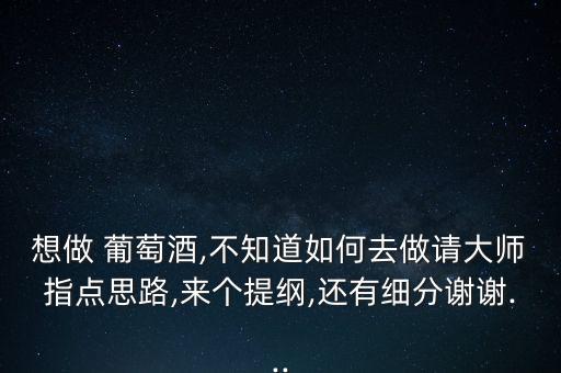 想做 葡萄酒,不知道如何去做請(qǐng)大師指點(diǎn)思路,來(lái)個(gè)提綱,還有細(xì)分謝謝...