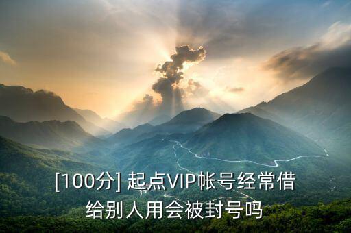 [100分] 起點VIP帳號經常借給別人用會被封號嗎