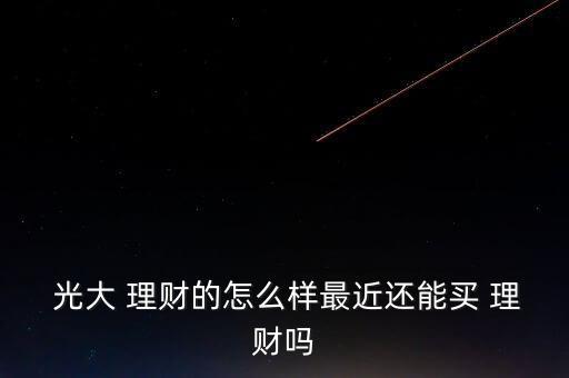  光大 理財(cái)?shù)脑趺礃幼罱€能買 理財(cái)嗎