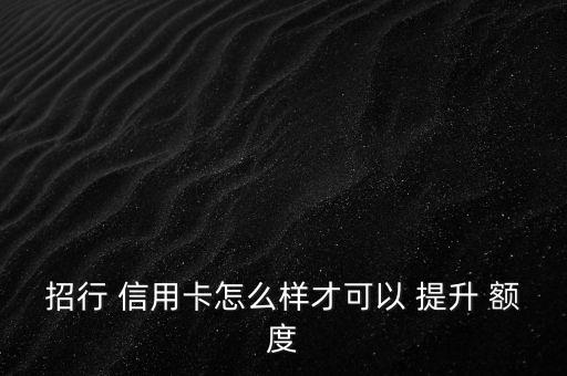 招商信用卡怎么樣才能提升額度,商業(yè)銀行信用卡額度如何完善?