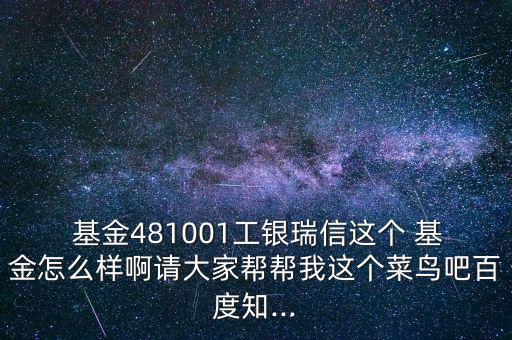  基金481001工銀瑞信這個(gè) 基金怎么樣啊請(qǐng)大家?guī)蛶臀疫@個(gè)菜鳥吧百度知...