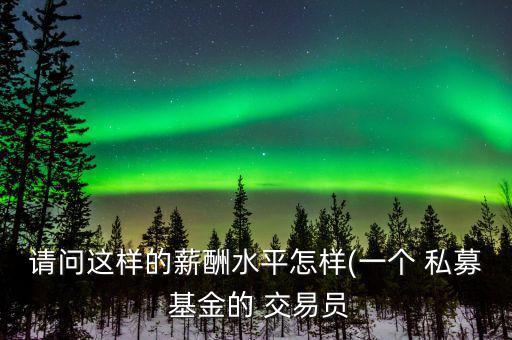請問這樣的薪酬水平怎樣(一個 私募 基金的 交易員