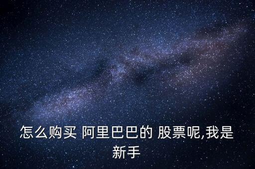 阿里巴巴的股票怎么買,開立美股賬戶比買賣國內a股更重要