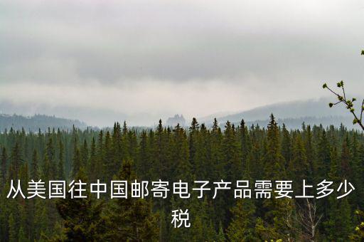 從美國(guó)往中國(guó)郵寄電子產(chǎn)品需要上多少稅
